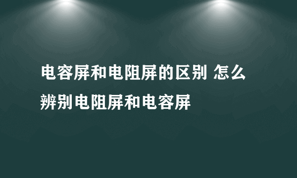 电容屏和电阻屏的区别 怎么辨别电阻屏和电容屏