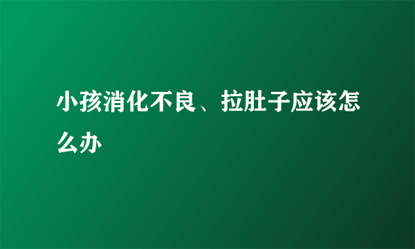 小孩消化不良、拉肚子应该怎么办