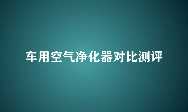 车用空气净化器对比测评