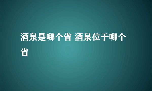 酒泉是哪个省 酒泉位于哪个省