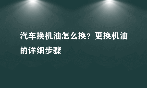 汽车换机油怎么换？更换机油的详细步骤