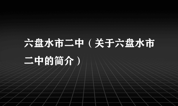 六盘水市二中（关于六盘水市二中的简介）