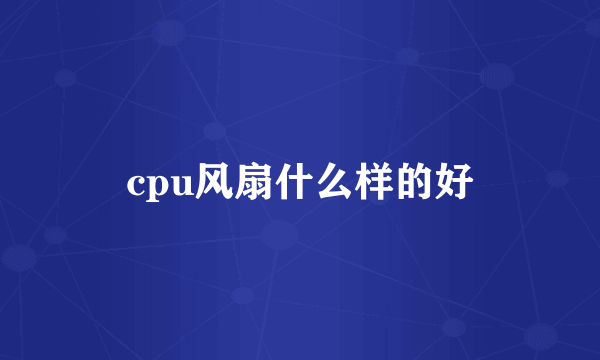 cpu风扇什么样的好