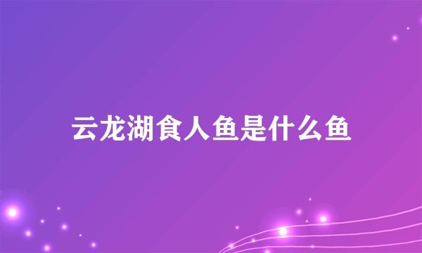 云龙湖食人鱼是什么鱼