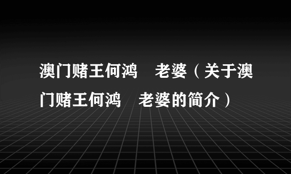 澳门赌王何鸿燊老婆（关于澳门赌王何鸿燊老婆的简介）