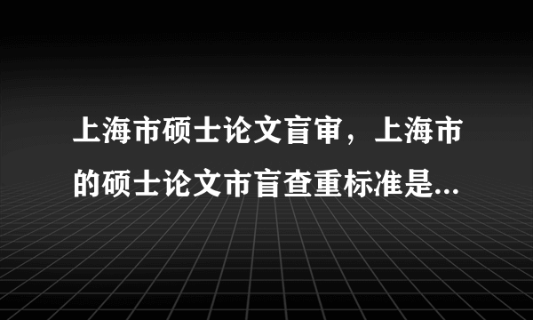 上海市硕士论文盲审，上海市的硕士论文市盲查重标准是百分之几