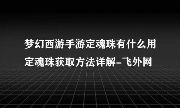 梦幻西游手游定魂珠有什么用定魂珠获取方法详解-飞外网