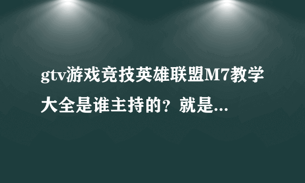 gtv游戏竞技英雄联盟M7教学大全是谁主持的？就是晚上九点半以后开始的那个！