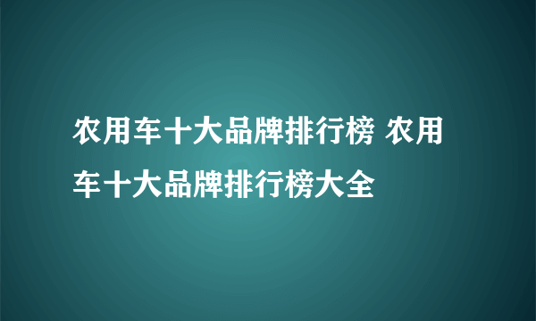 农用车十大品牌排行榜 农用车十大品牌排行榜大全