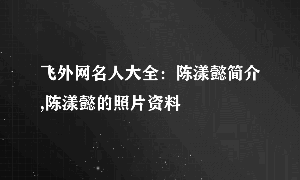 飞外网名人大全：陈漾懿简介,陈漾懿的照片资料