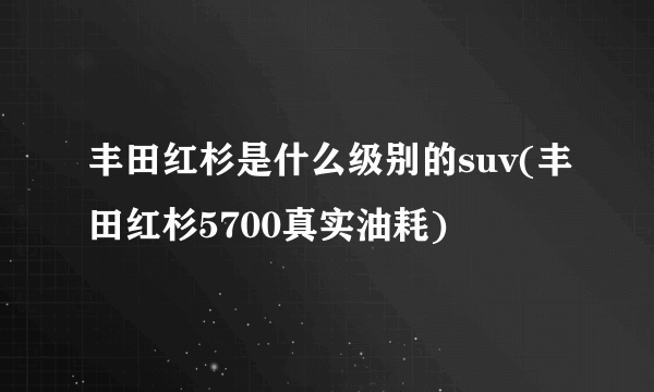 丰田红杉是什么级别的suv(丰田红杉5700真实油耗)