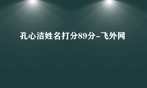 孔心洁姓名打分89分-飞外网