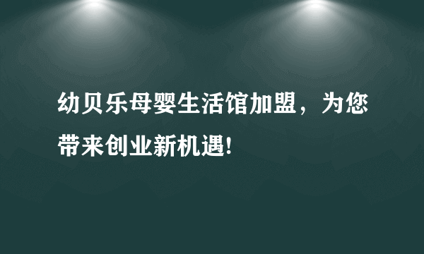 幼贝乐母婴生活馆加盟，为您带来创业新机遇!