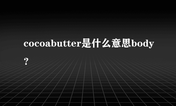 cocoabutter是什么意思body？