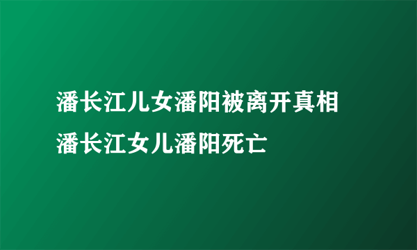 潘长江儿女潘阳被离开真相 潘长江女儿潘阳死亡