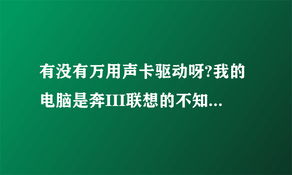 有没有万用声卡驱动呀?我的电脑是奔III联想的不知道是什么驱动呀?求救!