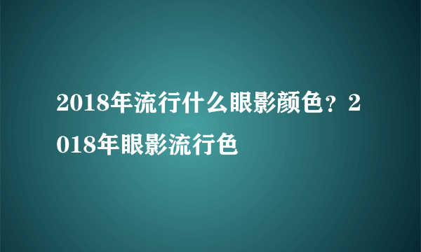 2018年流行什么眼影颜色？2018年眼影流行色