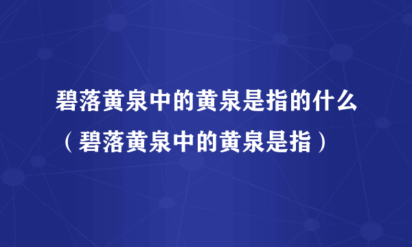 碧落黄泉中的黄泉是指的什么（碧落黄泉中的黄泉是指）