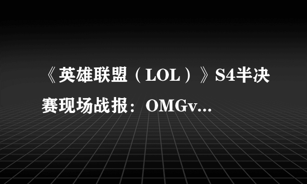 《英雄联盟（LOL）》S4半决赛现场战报：OMGvs皇族 中国德比之战