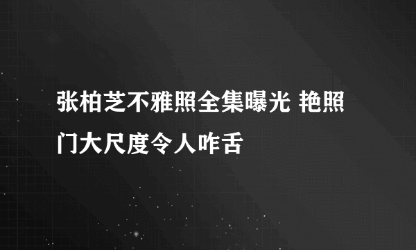 张柏芝不雅照全集曝光 艳照门大尺度令人咋舌