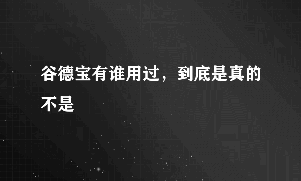 谷德宝有谁用过，到底是真的不是