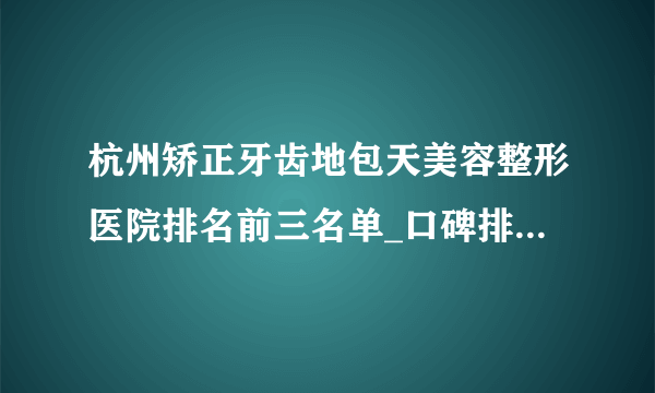 杭州矫正牙齿地包天美容整形医院排名前三名单_口碑排行榜点击一览