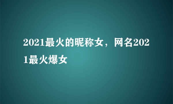 2021最火的昵称女，网名2021最火爆女