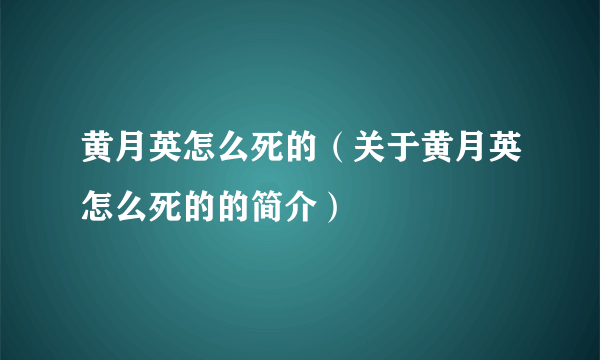 黄月英怎么死的（关于黄月英怎么死的的简介）