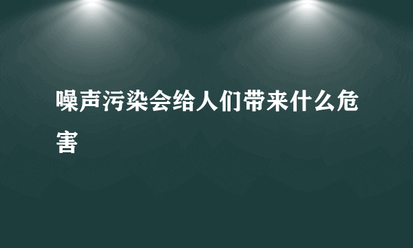 噪声污染会给人们带来什么危害