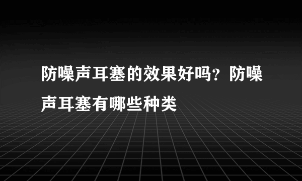 防噪声耳塞的效果好吗？防噪声耳塞有哪些种类