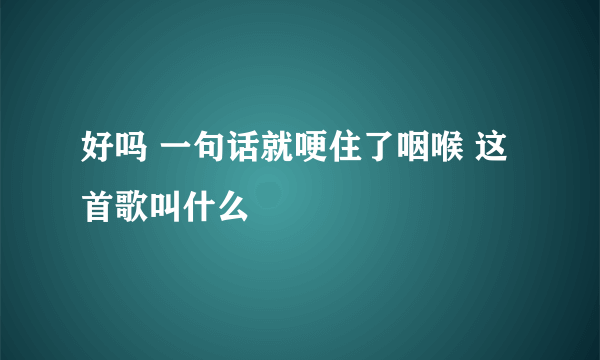 好吗 一句话就哽住了咽喉 这首歌叫什么