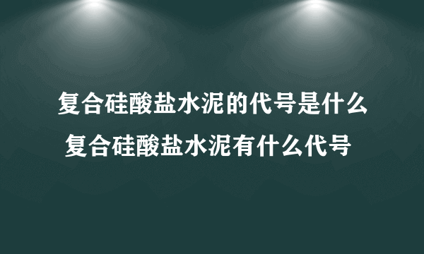 复合硅酸盐水泥的代号是什么 复合硅酸盐水泥有什么代号