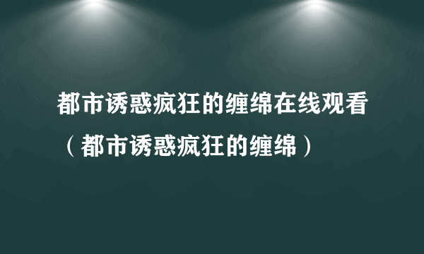 都市诱惑疯狂的缠绵在线观看（都市诱惑疯狂的缠绵）