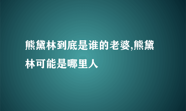 熊黛林到底是谁的老婆,熊黛林可能是哪里人