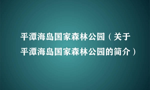 平潭海岛国家森林公园（关于平潭海岛国家森林公园的简介）