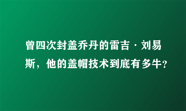 曾四次封盖乔丹的雷吉·刘易斯，他的盖帽技术到底有多牛？