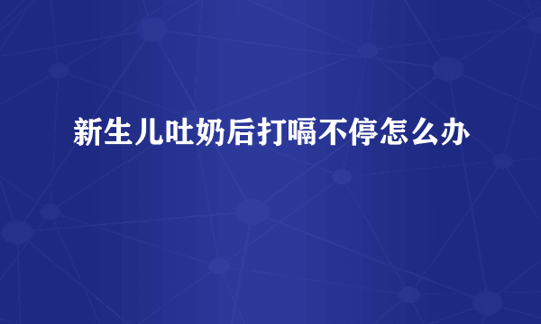 新生儿吐奶后打嗝不停怎么办