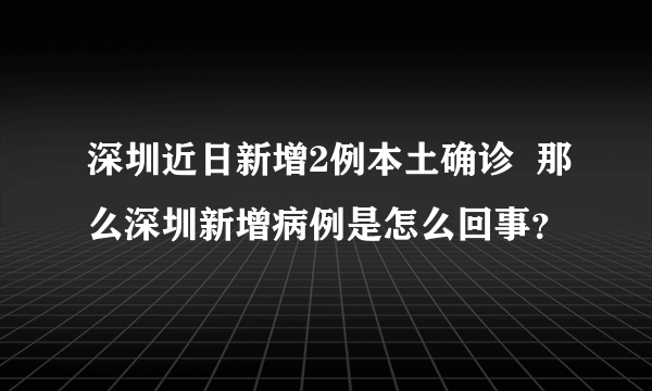 深圳近日新增2例本土确诊  那么深圳新增病例是怎么回事？