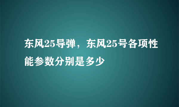 东风25导弹，东风25号各项性能参数分别是多少