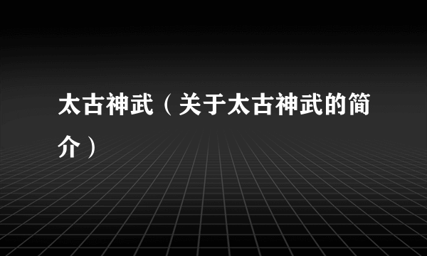 太古神武（关于太古神武的简介）