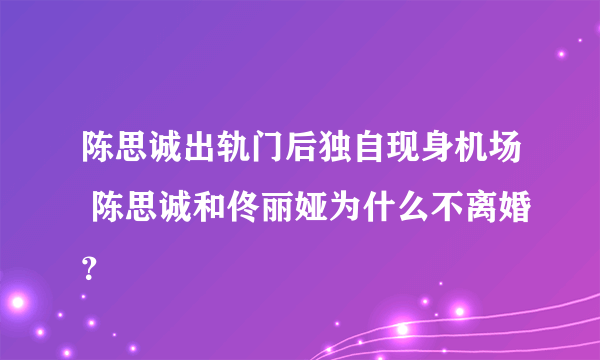 陈思诚出轨门后独自现身机场 陈思诚和佟丽娅为什么不离婚？