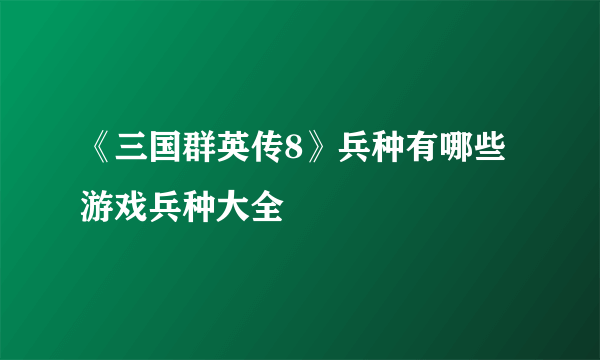 《三国群英传8》兵种有哪些 游戏兵种大全