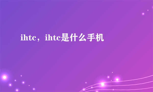 ihtc，ihtc是什么手机