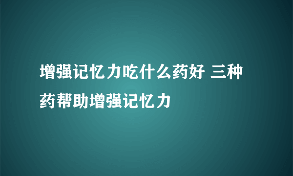 增强记忆力吃什么药好 三种药帮助增强记忆力