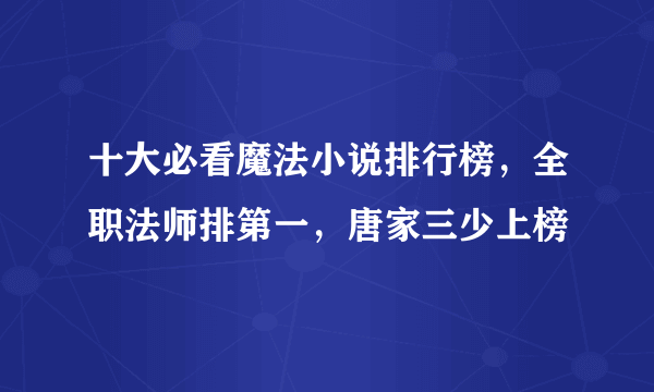 十大必看魔法小说排行榜，全职法师排第一，唐家三少上榜