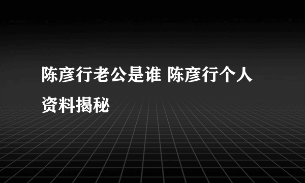 陈彦行老公是谁 陈彦行个人资料揭秘