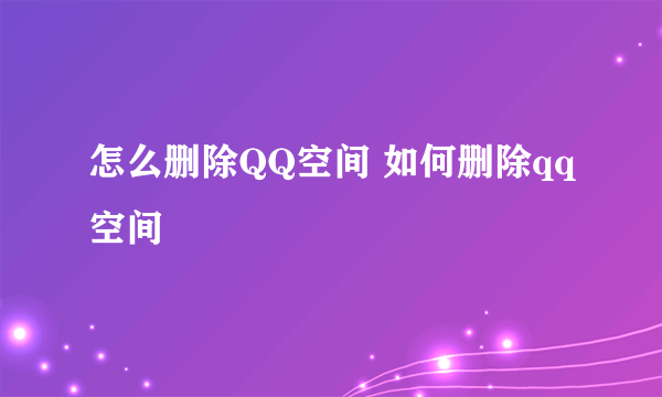 怎么删除QQ空间 如何删除qq空间