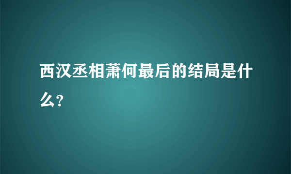 西汉丞相萧何最后的结局是什么？