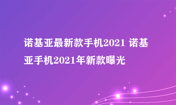 诺基亚最新款手机2021 诺基亚手机2021年新款曝光