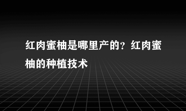 红肉蜜柚是哪里产的？红肉蜜柚的种植技术